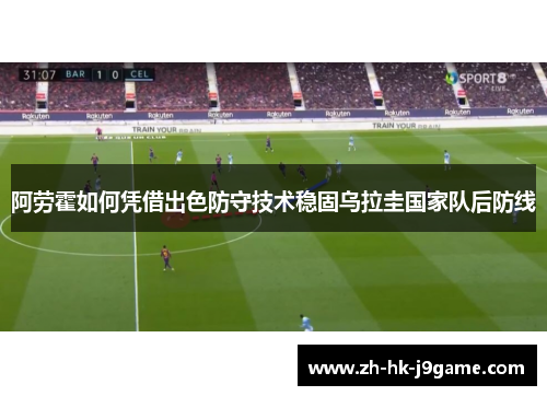 阿劳霍如何凭借出色防守技术稳固乌拉圭国家队后防线