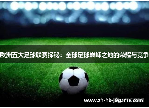 欧洲五大足球联赛探秘：全球足球巅峰之地的荣耀与竞争