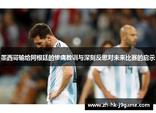 墨西哥输给阿根廷的惨痛教训与深刻反思对未来比赛的启示