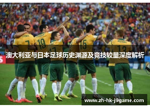 澳大利亚与日本足球历史渊源及竞技较量深度解析