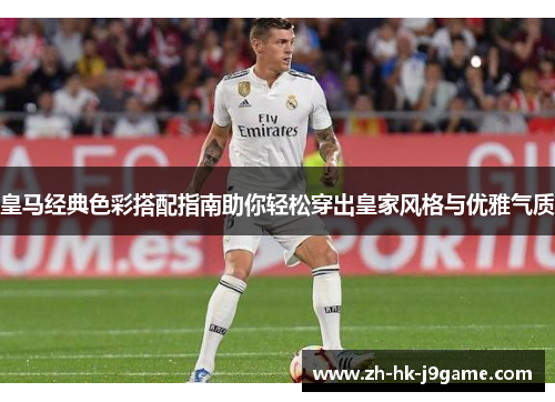 皇马经典色彩搭配指南助你轻松穿出皇家风格与优雅气质