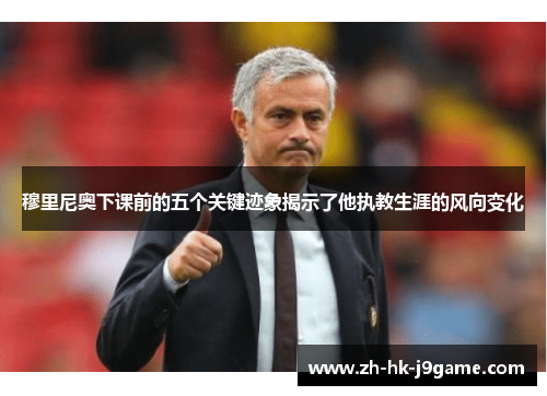 穆里尼奥下课前的五个关键迹象揭示了他执教生涯的风向变化