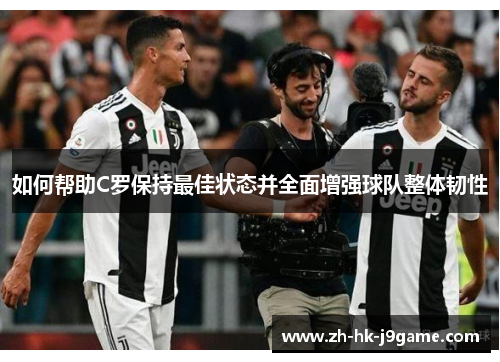 如何帮助C罗保持最佳状态并全面增强球队整体韧性