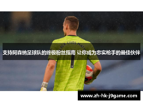 支持阿森纳足球队的终极粉丝指南 让你成为忠实枪手的最佳伙伴