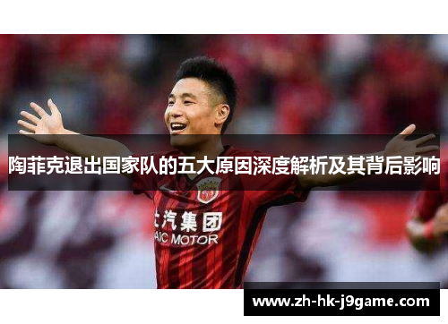 陶菲克退出国家队的五大原因深度解析及其背后影响