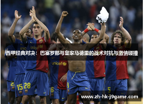 西甲经典对决：巴塞罗那与皇家马德里的战术对抗与激情碰撞