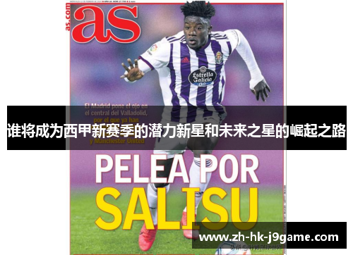 谁将成为西甲新赛季的潜力新星和未来之星的崛起之路 谁将成为西甲新赛季的潜力新星和未来之星的崛起之路