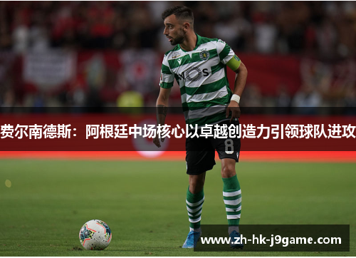 费尔南德斯:阿根廷中场核心以卓越创造力引领球队进攻