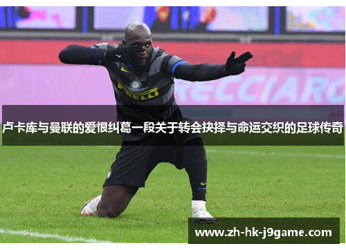 卢卡库与曼联的爱恨纠葛一段关于转会抉择与命运交织的足球传奇 卢卡库与曼联的爱恨纠葛一段关于转会抉择与命运交织的足球传奇
