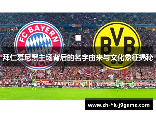 拜仁慕尼黑主场背后的名字由来与文化象征揭秘 拜仁慕尼黑主场背后的名字由来与文化象征揭秘