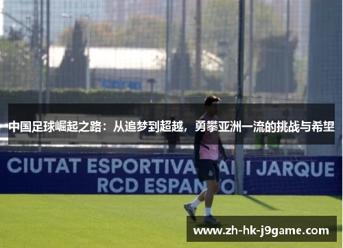 中国足球崛起之路：从追梦到超越，勇攀亚洲一流的挑战与希望