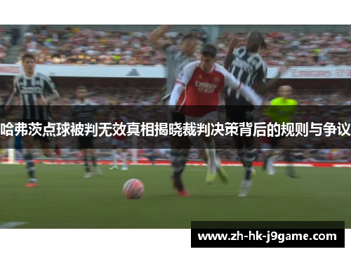 哈弗茨点球被判无效真相揭晓裁判决策背后的规则与争议 哈弗茨点球被判无效真相揭晓裁判决策背后的规则与争议