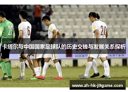 卡塔尔与中国国家足球队的历史交锋与发展关系探析
