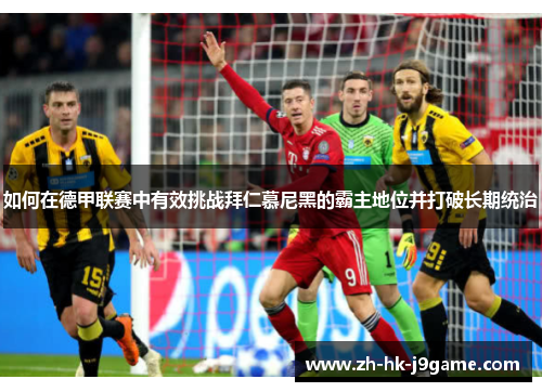 如何在德甲联赛中有效挑战拜仁慕尼黑的霸主地位并打破长期统治