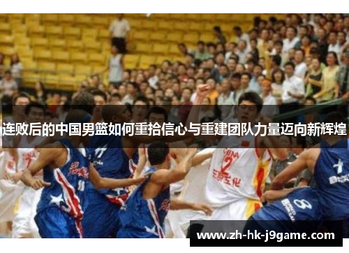 连败后的中国男篮如何重拾信心与重建团队力量迈向新辉煌