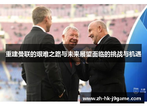 重建曼联的艰难之路与未来展望面临的挑战与机遇