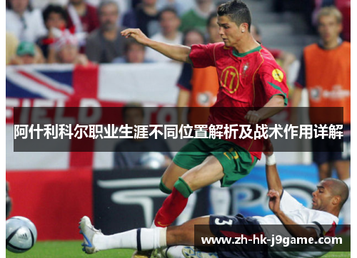 阿什利科尔职业生涯不同位置解析及战术作用详解