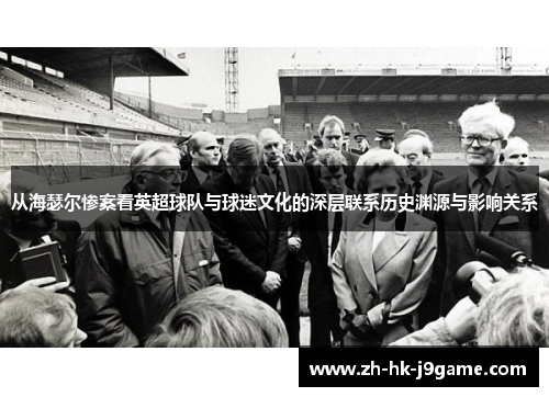 从海瑟尔惨案看英超球队与球迷文化的深层联系历史渊源与影响关系 从海瑟尔惨案看英超球队与球迷文化的深层联系历史渊源与影响关系