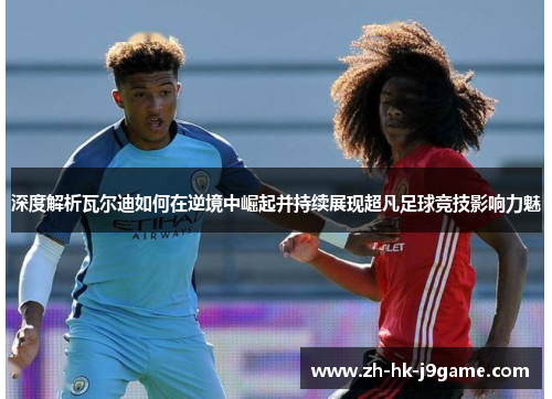 深度解析瓦尔迪如何在逆境中崛起并持续展现超凡足球竞技影响力魅