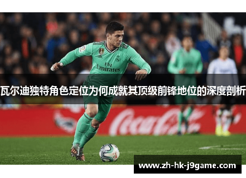 瓦尔迪独特角色定位为何成就其顶级前锋地位的深度剖析