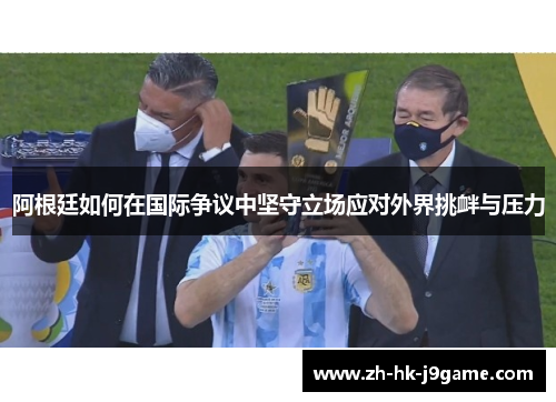 阿根廷如何在国际争议中坚守立场应对外界挑衅与压力 阿根廷如何在国际争议中坚守立场应对外界挑衅与压力