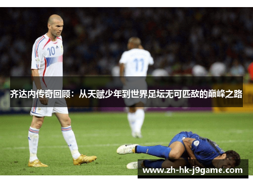 齐达内传奇回顾：从天赋少年到世界足坛无可匹敌的巅峰之路