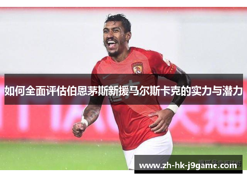 如何全面评估伯恩茅斯新援马尔斯卡克的实力与潜力