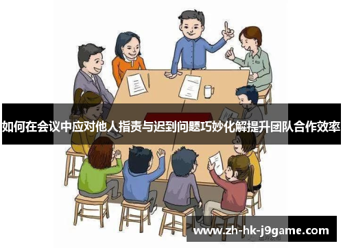 如何在会议中应对他人指责与迟到问题巧妙化解提升团队合作效率 如何在会议中应对他人指责与迟到问题巧妙化解提升团队合作效率
