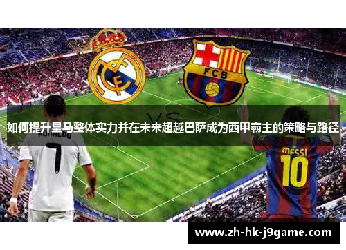 如何提升皇马整体实力并在未来超越巴萨成为西甲霸主的策略与路径