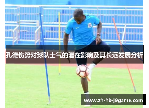 孔德伤势对球队士气的潜在影响及其长远发展分析