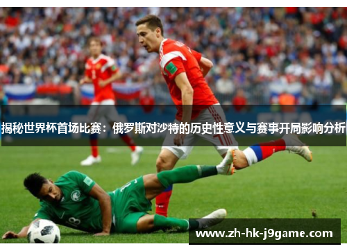 揭秘世界杯首场比赛:俄罗斯对沙特的历史性意义与赛事开局影响分析 揭秘世界杯首场比赛:俄罗斯对沙特的历史性意义与赛事开局影响分析