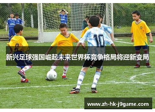 新兴足球强国崛起未来世界杯竞争格局将迎新变局