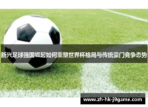 新兴足球强国崛起如何重塑世界杯格局与传统豪门竞争态势