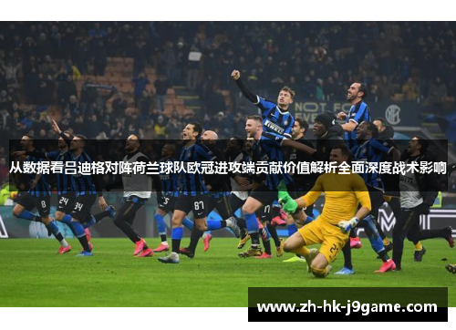 从数据看吕迪格对阵荷兰球队欧冠进攻端贡献价值解析全面深度战术影响