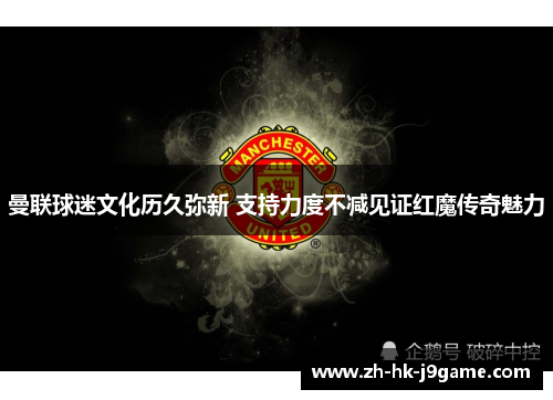 曼联球迷文化历久弥新 支持力度不减见证红魔传奇魅力