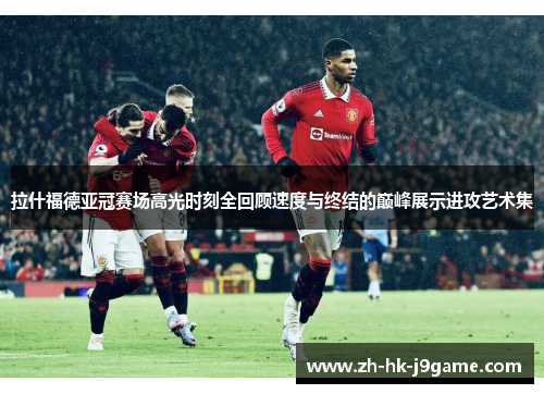 拉什福德亚冠赛场高光时刻全回顾速度与终结的巅峰展示进攻艺术集 拉什福德亚冠赛场高光时刻全回顾速度与终结的巅峰展示进攻艺术集