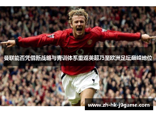 曼联能否凭借新战略与青训体系重返英超乃至欧洲足坛巅峰地位
