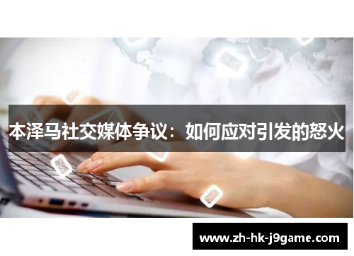 本泽马社交媒体争议：如何应对引发的怒火