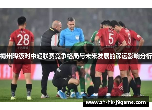 梅州降级对中超联赛竞争格局与未来发展的深远影响分析