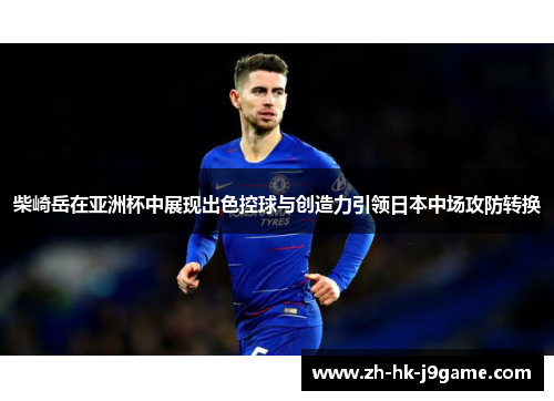 柴崎岳在亚洲杯中展现出色控球与创造力引领日本中场攻防转换