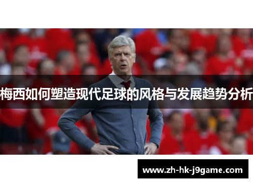 梅西如何塑造现代足球的风格与发展趋势分析