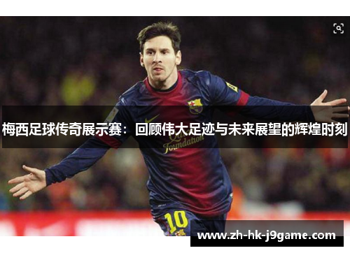 梅西足球传奇展示赛:回顾伟大足迹与未来展望的辉煌时刻 梅西足球传奇展示赛:回顾伟大足迹与未来展望的辉煌时刻