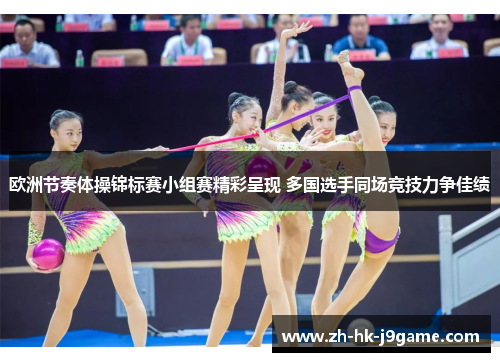 欧洲节奏体操锦标赛小组赛精彩呈现 多国选手同场竞技力争佳绩