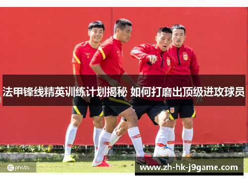 法甲锋线精英训练计划揭秘 如何打磨出顶级进攻球员