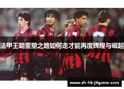 法甲王朝重塑之路如何走才能再度辉煌与崛起 法甲王朝重塑之路如何走才能再度辉煌与崛起