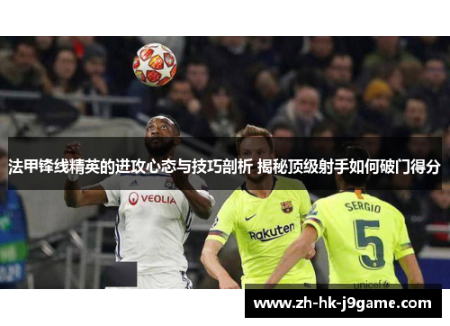 法甲锋线精英的进攻心态与技巧剖析 揭秘顶级射手如何破门得分