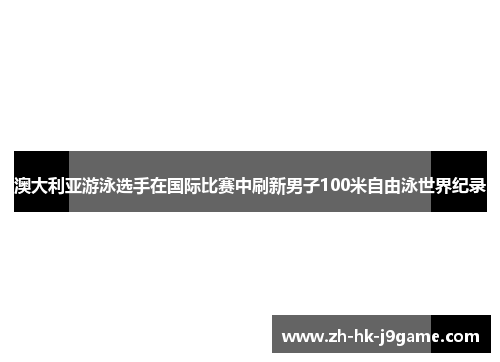 澳大利亚游泳选手在国际比赛中刷新男子100米自由泳世界纪录