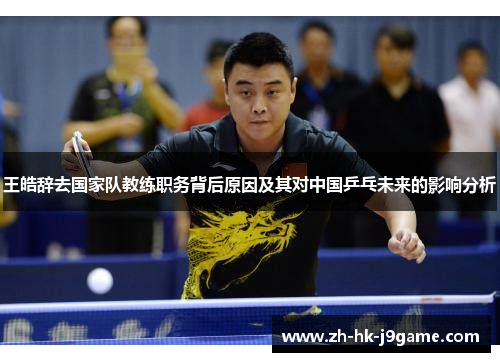 王皓辞去国家队教练职务背后原因及其对中国乒乓未来的影响分析