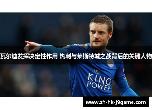 瓦尔迪发挥决定性作用 热刺与莱斯特城之战背后的关键人物