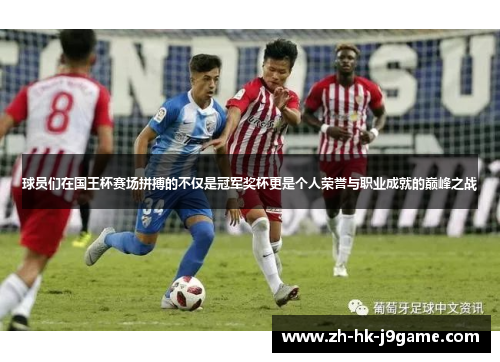 球员们在国王杯赛场拼搏的不仅是冠军奖杯更是个人荣誉与职业成就的巅峰之战